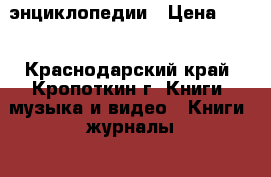 энциклопедии › Цена ­ 50 - Краснодарский край, Кропоткин г. Книги, музыка и видео » Книги, журналы   . Краснодарский край,Кропоткин г.